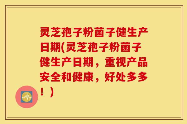 灵芝孢子粉菌子健生产日期(灵芝孢子粉菌子健生产日期,重视产品安全和健康,好处多多!)-第1张图片-灵芝之家 灵芝孢子粉菌子健生产日期(灵芝孢子粉菌子健生产日期,重视产品安全和健康,好处多多!)-第1张图片-灵芝之家