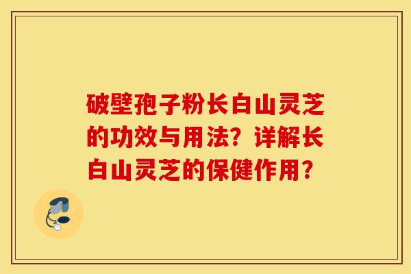 破壁孢子粉长白山灵芝的功效与用法?详解长白山灵芝的保健作用?-第1张图片-灵芝之家 破壁孢子粉长白山灵芝的功效与用法?详解长白山灵芝的保健作用?-第1张图片-灵芝之家