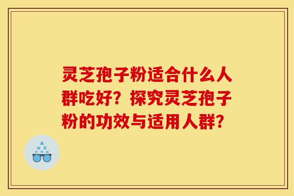 灵芝孢子粉适合什么人群吃好？探究灵芝孢子粉的功效与适用人群？-第1张图片-灵芝之家