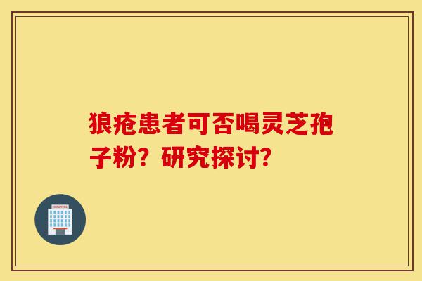 狼疮患者可否喝灵芝孢子粉?研究探讨?-第1张图片-灵芝之家 狼疮患者可否喝灵芝孢子粉?研究探讨?-第1张图片-灵芝之家
