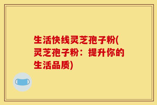 生活快线灵芝孢子粉(灵芝孢子粉：提升你的生活品质)-第1张图片-灵芝之家