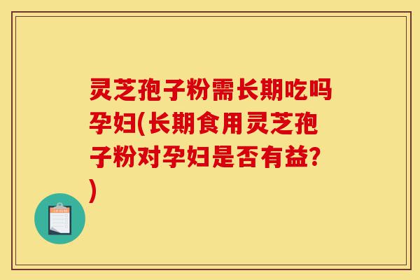灵芝孢子粉需长期吃吗孕妇(长期食用灵芝孢子粉对孕妇是否有益?)-第1张图片-灵芝之家 灵芝孢子粉需长期吃吗孕妇(长期食用灵芝孢子粉对孕妇是否有益?)-第1张图片-灵芝之家
