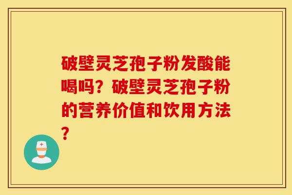 破壁灵芝孢子粉发酸能喝吗？破壁灵芝孢子粉的营养价值和饮用方法？-第1张图片-灵芝之家
