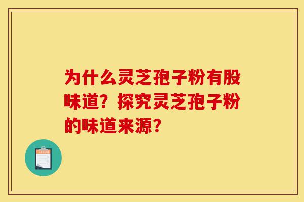 为什么灵芝孢子粉有股味道？探究灵芝孢子粉的味道来源？-第1张图片-灵芝之家