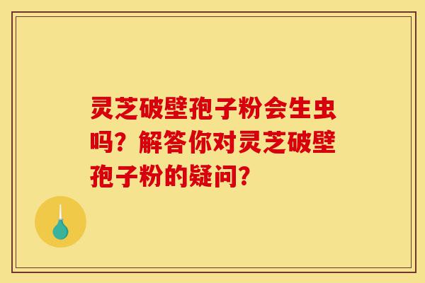 灵芝破壁孢子粉会生虫吗?解答你对灵芝破壁孢子粉的疑问?-第1张图片-灵芝之家 灵芝破壁孢子粉会生虫吗?解答你对灵芝破壁孢子粉的疑问?-第1张图片-灵芝之家