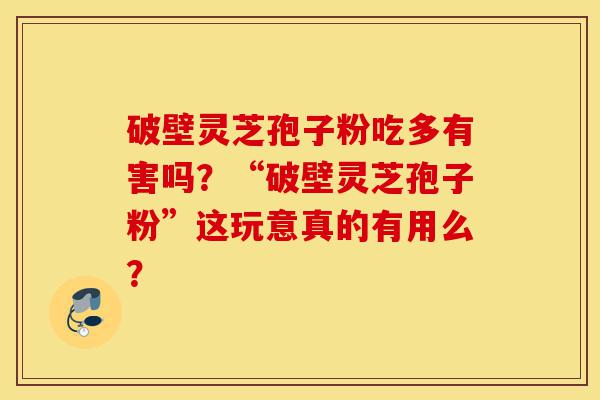 破壁灵芝孢子粉吃多有害吗?“破壁灵芝孢子粉”这玩意真的有用么?-第1张图片-灵芝之家 破壁灵芝孢子粉吃多有害吗?“破壁灵芝孢子粉”这玩意真的有用么?-第1张图片-灵芝之家