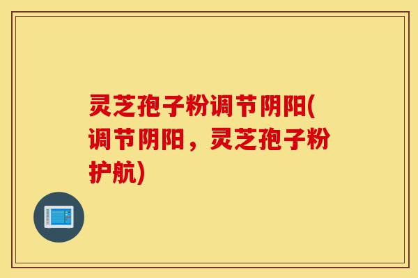 灵芝孢子粉调节阴阳(调节阴阳，灵芝孢子粉护航)-第1张图片-灵芝之家