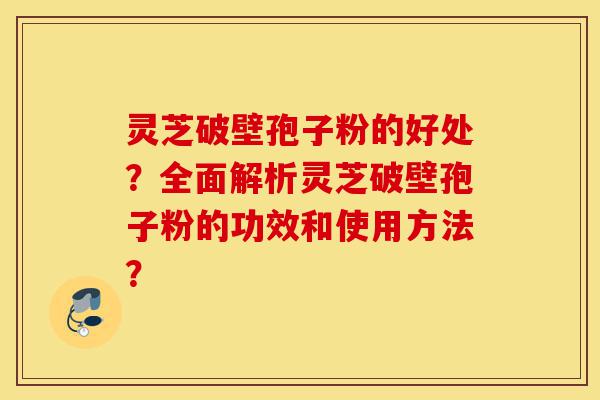 灵芝破壁孢子粉的好处?全面解析灵芝破壁孢子粉的功效和使用方法?-第1张图片-灵芝之家 灵芝破壁孢子粉的好处?全面解析灵芝破壁孢子粉的功效和使用方法?-第1张图片-灵芝之家