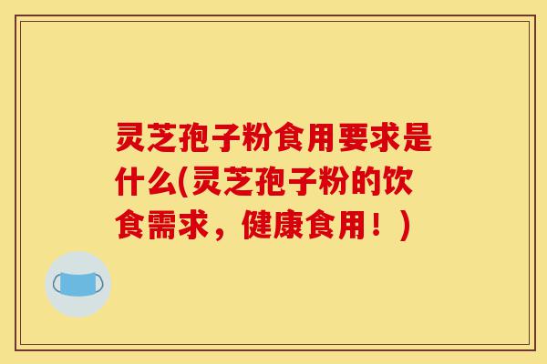 灵芝孢子粉食用要求是什么(灵芝孢子粉的饮食需求,健康食用!)-第1张图片-灵芝之家 灵芝孢子粉食用要求是什么(灵芝孢子粉的饮食需求,健康食用!)-第1张图片-灵芝之家