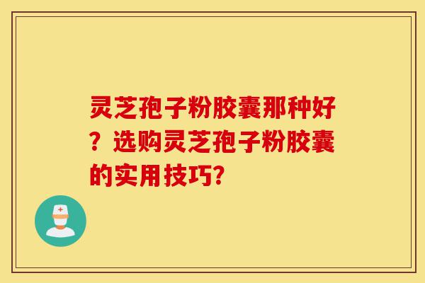 灵芝孢子粉胶囊那种好?选购灵芝孢子粉胶囊的实用技巧?-第1张图片-灵芝之家 灵芝孢子粉胶囊那种好?选购灵芝孢子粉胶囊的实用技巧?-第1张图片-灵芝之家