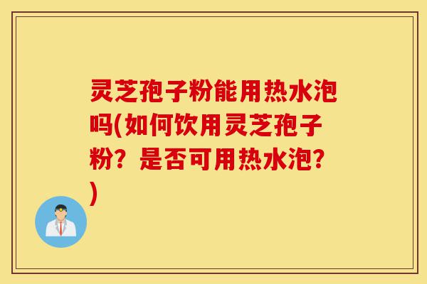 灵芝孢子粉能用热水泡吗(如何饮用灵芝孢子粉?是否可用热水泡?)-第1张图片-灵芝之家 灵芝孢子粉能用热水泡吗(如何饮用灵芝孢子粉?是否可用热水泡?)-第1张图片-灵芝之家