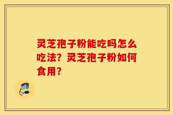 灵芝孢子粉能吃吗怎么吃法?灵芝孢子粉如何食用?-第1张图片-灵芝之家 灵芝孢子粉能吃吗怎么吃法?灵芝孢子粉如何食用?-第1张图片-灵芝之家