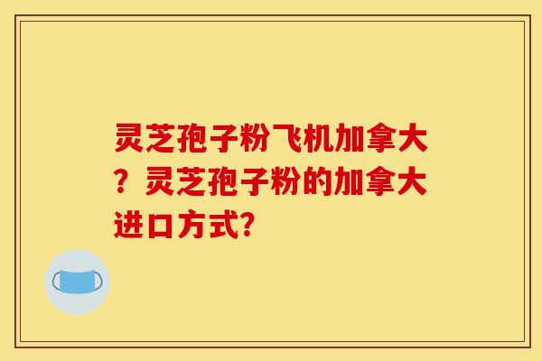 灵芝孢子粉飞机加拿大?灵芝孢子粉的加拿大进口方式?-第1张图片-灵芝之家 灵芝孢子粉飞机加拿大?灵芝孢子粉的加拿大进口方式?-第1张图片-灵芝之家