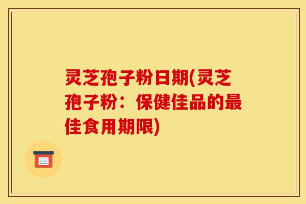 灵芝孢子粉日期(灵芝孢子粉:保健佳品的最佳食用期限)-第1张图片-灵芝之家 灵芝孢子粉日期(灵芝孢子粉:保健佳品的最佳食用期限)-第1张图片-灵芝之家