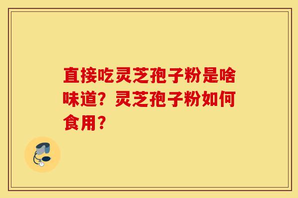 直接吃灵芝孢子粉是啥味道?灵芝孢子粉如何食用?-第1张图片-灵芝之家 直接吃灵芝孢子粉是啥味道?灵芝孢子粉如何食用?-第1张图片-灵芝之家