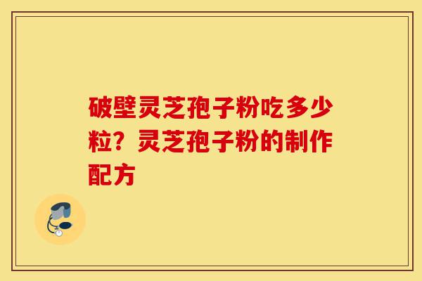 破壁灵芝孢子粉吃多少粒?灵芝孢子粉的制作配方-第1张图片-灵芝之家 破壁灵芝孢子粉吃多少粒?灵芝孢子粉的制作配方-第1张图片-灵芝之家