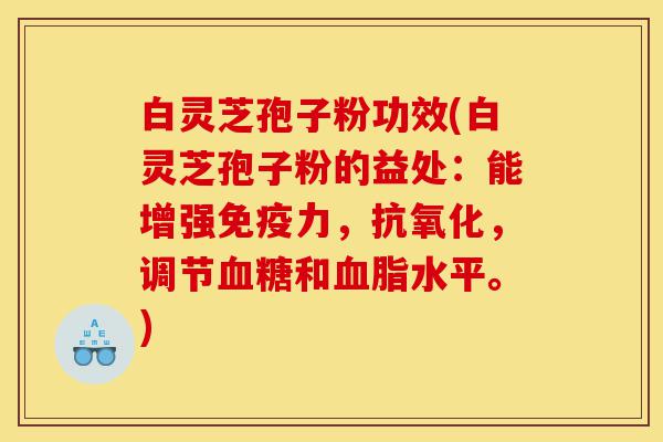 白灵芝孢子粉功效(白灵芝孢子粉的益处:能增强免疫力,抗氧化,调节血糖和血脂水平。)-第1张图片-灵芝之家 白灵芝孢子粉功效(白灵芝孢子粉的益处:能增强免疫力,抗氧化,调节血糖和血脂水平。)-第1张图片-灵芝之家