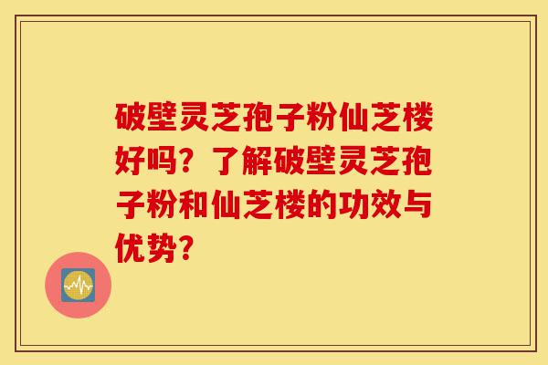 破壁灵芝孢子粉仙芝楼好吗?了解破壁灵芝孢子粉和仙芝楼的功效与优势?-第1张图片-灵芝之家 破壁灵芝孢子粉仙芝楼好吗?了解破壁灵芝孢子粉和仙芝楼的功效与优势?-第1张图片-灵芝之家