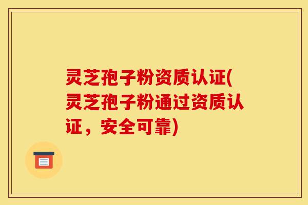 灵芝孢子粉资质认证(灵芝孢子粉通过资质认证,安全可靠)-第1张图片-灵芝之家 灵芝孢子粉资质认证(灵芝孢子粉通过资质认证,安全可靠)-第1张图片-灵芝之家