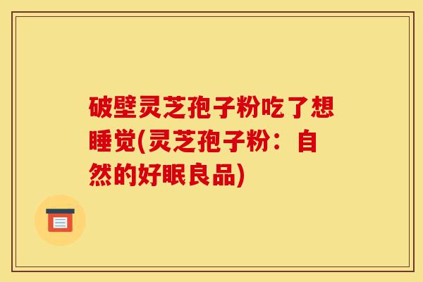 破壁灵芝孢子粉吃了想睡觉(灵芝孢子粉:自然的好眠良品)-第1张图片-灵芝之家 破壁灵芝孢子粉吃了想睡觉(灵芝孢子粉:自然的好眠良品)-第1张图片-灵芝之家