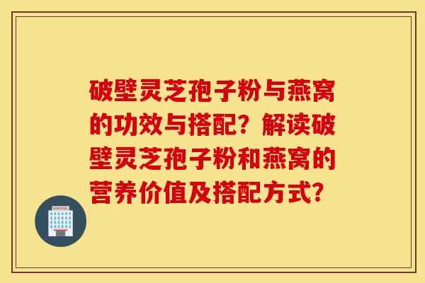 破壁灵芝孢子粉与燕窝的功效与搭配?解读破壁灵芝孢子粉和燕窝的营养价值及搭配方式?-第1张图片-灵芝之家 破壁灵芝孢子粉与燕窝的功效与搭配?解读破壁灵芝孢子粉和燕窝的营养价值及搭配方式?-第1张图片-灵芝之家
