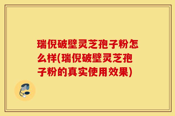 瑞倪破壁灵芝孢子粉怎么样(瑞倪破壁灵芝孢子粉的真实使用效果)-第1张图片-灵芝之家