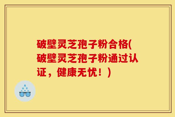 破壁灵芝孢子粉合格(破壁灵芝孢子粉通过认证,健康无忧!)-第1张图片-灵芝之家 破壁灵芝孢子粉合格(破壁灵芝孢子粉通过认证,健康无忧!)-第1张图片-灵芝之家