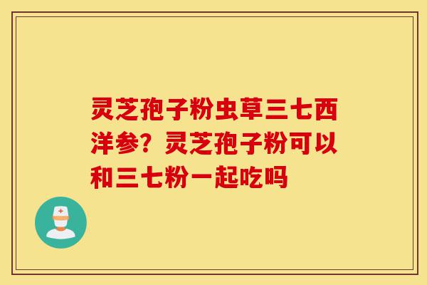 灵芝孢子粉虫草三七西洋参?灵芝孢子粉可以和三七粉一起吃吗-第1张图片-灵芝之家 灵芝孢子粉虫草三七西洋参?灵芝孢子粉可以和三七粉一起吃吗-第1张图片-灵芝之家