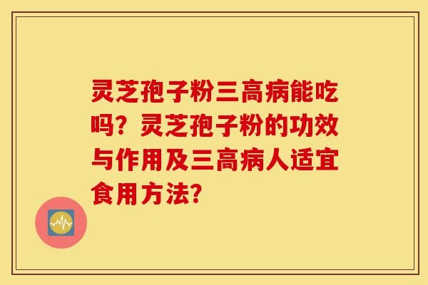 灵芝孢子粉三高病能吃吗？灵芝孢子粉的功效与作用及三高病人适宜食用方法？-第1张图片-灵芝之家