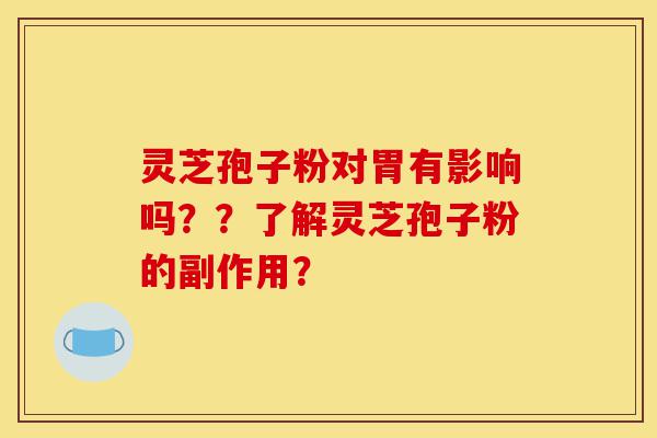 灵芝孢子粉对胃有影响吗？？了解灵芝孢子粉的副作用？-第1张图片-灵芝之家