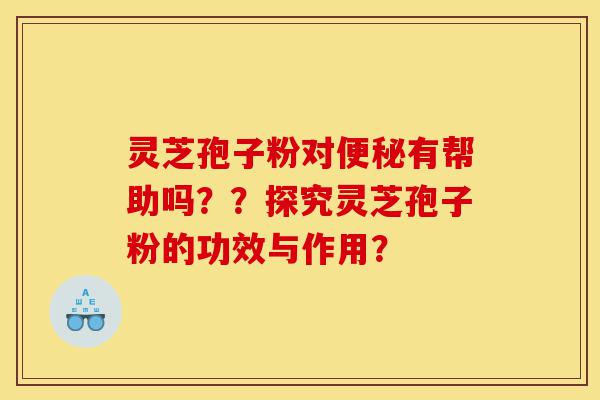 灵芝孢子粉对便秘有帮助吗？？探究灵芝孢子粉的功效与作用？-第1张图片-灵芝之家