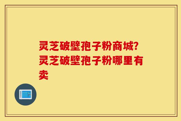 灵芝破壁孢子粉商城?灵芝破壁孢子粉哪里有卖-第1张图片-灵芝之家 灵芝破壁孢子粉商城?灵芝破壁孢子粉哪里有卖-第1张图片-灵芝之家