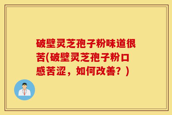 破壁灵芝孢子粉味道很苦(破壁灵芝孢子粉口感苦涩,如何改善?)-第1张图片-灵芝之家 破壁灵芝孢子粉味道很苦(破壁灵芝孢子粉口感苦涩,如何改善?)-第1张图片-灵芝之家