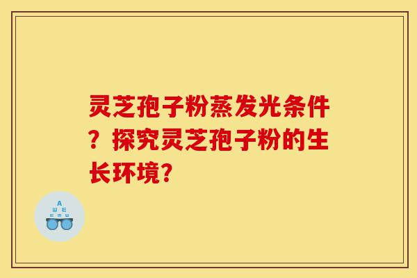 灵芝孢子粉蒸发光条件?探究灵芝孢子粉的生长环境?-第1张图片-灵芝之家 灵芝孢子粉蒸发光条件?探究灵芝孢子粉的生长环境?-第1张图片-灵芝之家