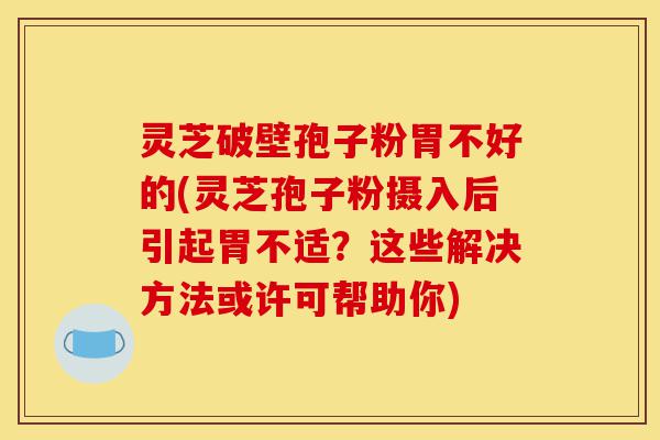 灵芝破壁孢子粉胃不好的(灵芝孢子粉摄入后引起胃不适?这些解决方法或许可帮助你)-第1张图片-灵芝之家 灵芝破壁孢子粉胃不好的(灵芝孢子粉摄入后引起胃不适?这些解决方法或许可帮助你)-第1张图片-灵芝之家