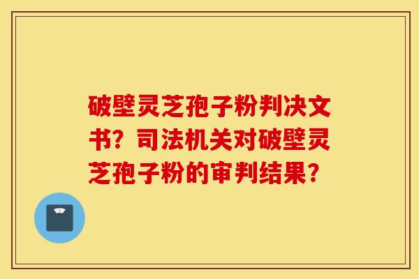 破壁灵芝孢子粉判决文书?司法机关对破壁灵芝孢子粉的审判结果?-第1张图片-灵芝之家 破壁灵芝孢子粉判决文书?司法机关对破壁灵芝孢子粉的审判结果?-第1张图片-灵芝之家