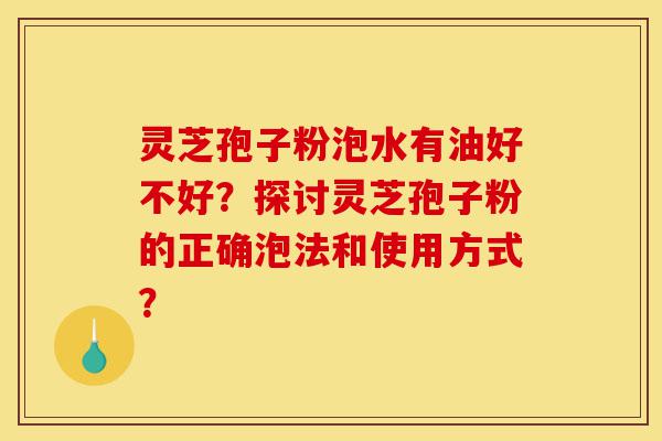 灵芝孢子粉泡水有油好不好?探讨灵芝孢子粉的正确泡法和使用方式?-第1张图片-灵芝之家 灵芝孢子粉泡水有油好不好?探讨灵芝孢子粉的正确泡法和使用方式?-第1张图片-灵芝之家
