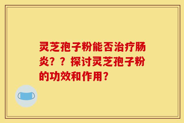 灵芝孢子粉能否治疗肠炎??探讨灵芝孢子粉的功效和作用?-第1张图片-灵芝之家 灵芝孢子粉能否治疗肠炎??探讨灵芝孢子粉的功效和作用?-第1张图片-灵芝之家