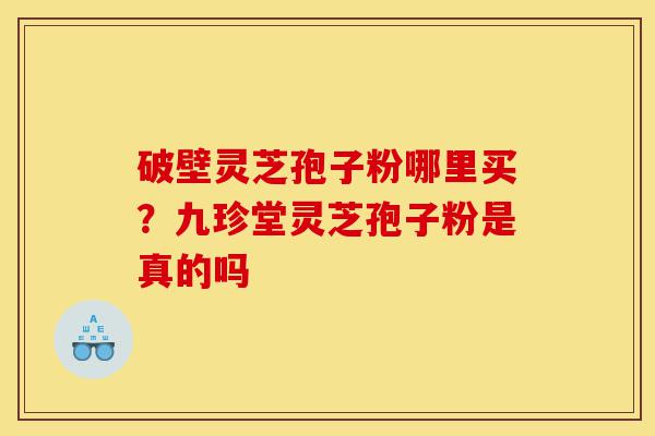 破壁灵芝孢子粉哪里买?九珍堂灵芝孢子粉是真的吗-第1张图片-灵芝之家 破壁灵芝孢子粉哪里买?九珍堂灵芝孢子粉是真的吗-第1张图片-灵芝之家