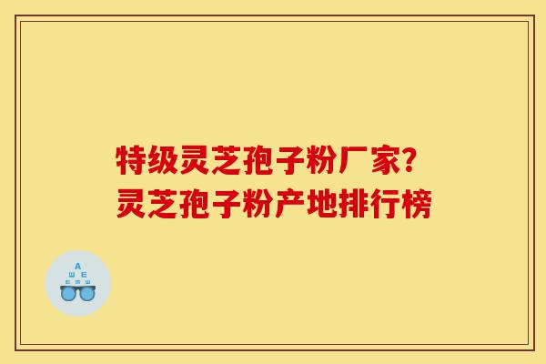 特级灵芝孢子粉厂家?灵芝孢子粉产地排行榜-第1张图片-灵芝之家 特级灵芝孢子粉厂家?灵芝孢子粉产地排行榜-第1张图片-灵芝之家