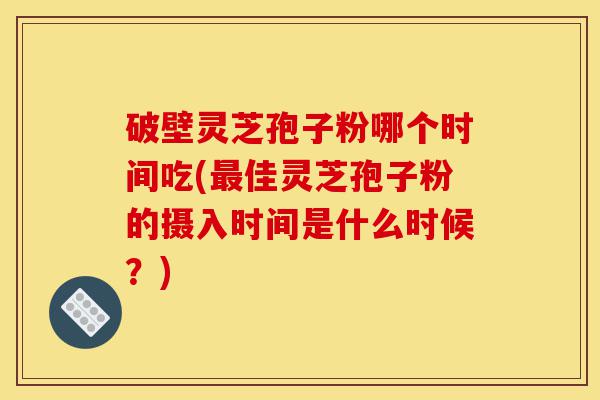 破壁灵芝孢子粉哪个时间吃(最佳灵芝孢子粉的摄入时间是什么时候?)-第1张图片-灵芝之家 破壁灵芝孢子粉哪个时间吃(最佳灵芝孢子粉的摄入时间是什么时候?)-第1张图片-灵芝之家