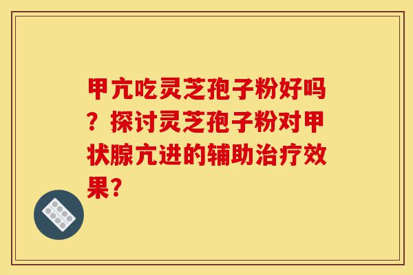 甲亢吃灵芝孢子粉好吗?探讨灵芝孢子粉对甲状腺亢进的辅助治疗效果?-第1张图片-灵芝之家 甲亢吃灵芝孢子粉好吗?探讨灵芝孢子粉对甲状腺亢进的辅助治疗效果?-第1张图片-灵芝之家