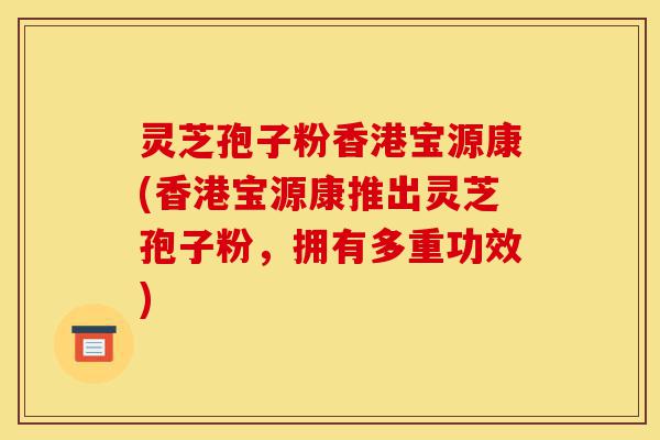 灵芝孢子粉香港宝源康(香港宝源康推出灵芝孢子粉,拥有多重功效)-第1张图片-灵芝之家 灵芝孢子粉香港宝源康(香港宝源康推出灵芝孢子粉,拥有多重功效)-第1张图片-灵芝之家