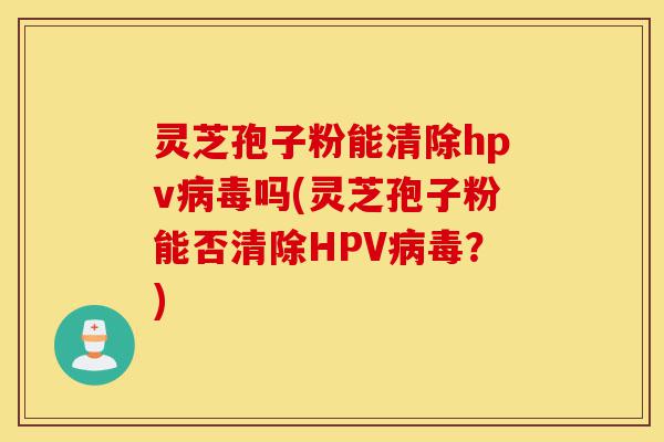 灵芝孢子粉能清除hpv病毒吗(灵芝孢子粉能否清除HPV病毒?)-第1张图片-灵芝之家 灵芝孢子粉能清除hpv病毒吗(灵芝孢子粉能否清除HPV病毒?)-第1张图片-灵芝之家