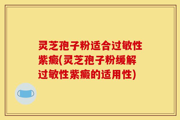 灵芝孢子粉适合过敏性紫癜(灵芝孢子粉缓解过敏性紫癜的适用性)-第1张图片-灵芝之家 灵芝孢子粉适合过敏性紫癜(灵芝孢子粉缓解过敏性紫癜的适用性)-第1张图片-灵芝之家
