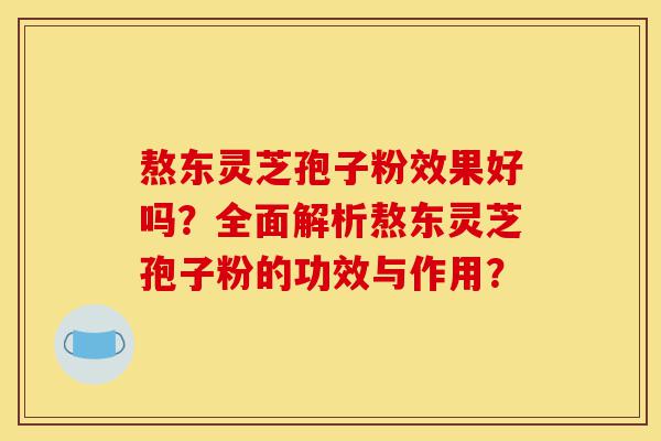 熬东灵芝孢子粉效果好吗?全面解析熬东灵芝孢子粉的功效与作用?-第1张图片-灵芝之家 熬东灵芝孢子粉效果好吗?全面解析熬东灵芝孢子粉的功效与作用?-第1张图片-灵芝之家