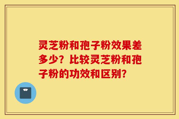 灵芝粉和孢子粉效果差多少?比较灵芝粉和孢子粉的功效和区别?-第1张图片-灵芝之家 灵芝粉和孢子粉效果差多少?比较灵芝粉和孢子粉的功效和区别?-第1张图片-灵芝之家