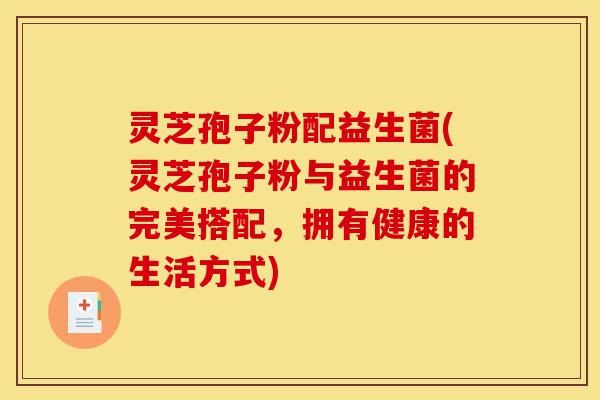 灵芝孢子粉配益生菌(灵芝孢子粉与益生菌的完美搭配,拥有健康的生活方式)-第1张图片-灵芝之家 灵芝孢子粉配益生菌(灵芝孢子粉与益生菌的完美搭配,拥有健康的生活方式)-第1张图片-灵芝之家