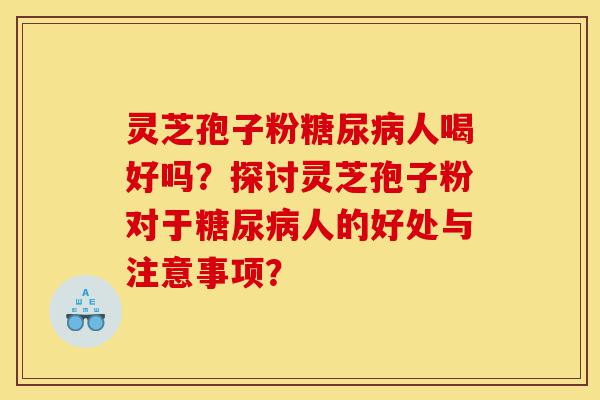 灵芝孢子粉糖尿病人喝好吗?探讨灵芝孢子粉对于糖尿病人的好处与注意事项?-第1张图片-灵芝之家 灵芝孢子粉糖尿病人喝好吗?探讨灵芝孢子粉对于糖尿病人的好处与注意事项?-第1张图片-灵芝之家