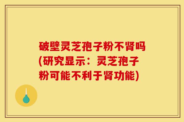 破壁灵芝孢子粉不肾吗(研究显示:灵芝孢子粉可能不利于肾功能)-第1张图片-灵芝之家 破壁灵芝孢子粉不肾吗(研究显示:灵芝孢子粉可能不利于肾功能)-第1张图片-灵芝之家